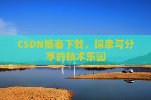 CSDN博客下载,探索与分享的技术乐园 CSDN博客下载,探索与分享的技术乐园